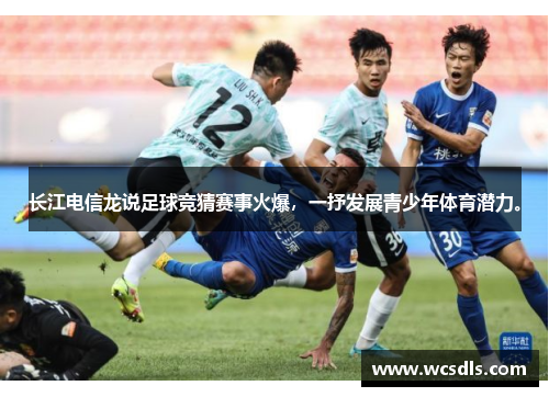 长江电信龙说足球竞猜赛事火爆，一抒发展青少年体育潜力。