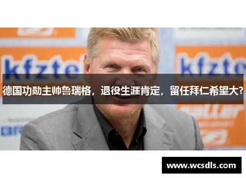 德国功勋主帅鲁瑞格，退役生涯肯定，留任拜仁希望大？