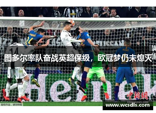 图多尔率队奋战英超保级，欧冠梦仍未熄灭